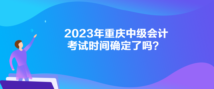 2023年重慶中級(jí)會(huì)計(jì)考試時(shí)間確定了嗎？