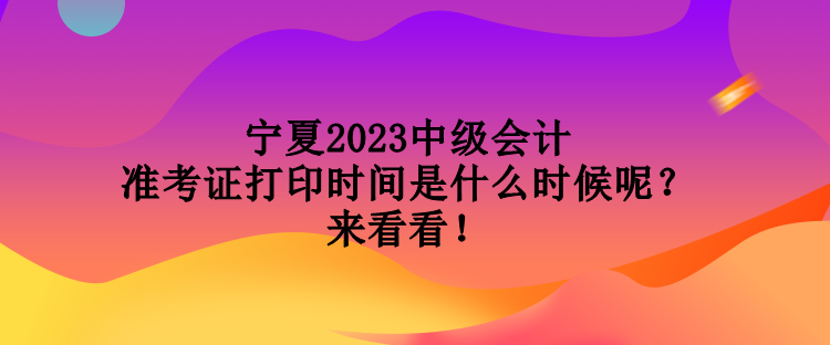 寧夏2023中級會計準考證打印時間是什么時候呢？來看看！