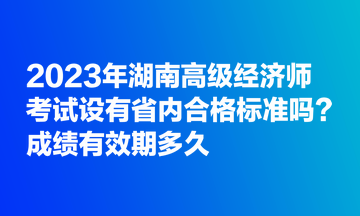 2023年湖南高級經(jīng)濟師考試設有省內(nèi)合格標準嗎？成績有效期多久