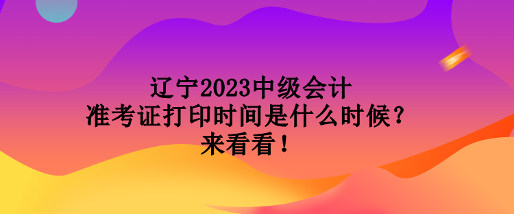 遼寧2023中級會(huì)計(jì)準(zhǔn)考證打印時(shí)間是什么時(shí)候？來看看！