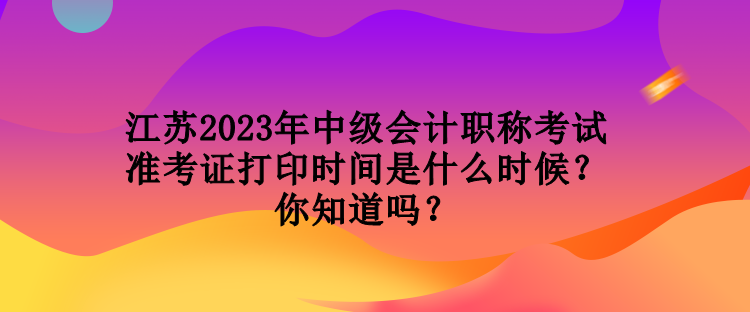 江蘇2023年中級(jí)會(huì)計(jì)職稱考試準(zhǔn)考證打印時(shí)間是什么時(shí)候？你知道嗎？