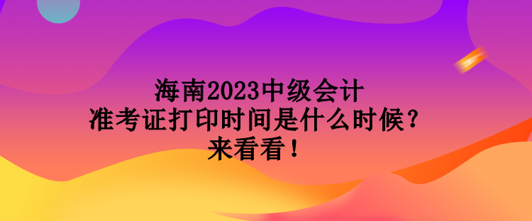 海南2023中級(jí)會(huì)計(jì)準(zhǔn)考證打印時(shí)間是什么時(shí)候？來(lái)看看！