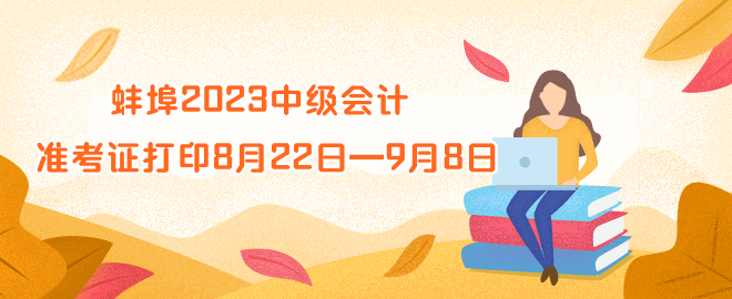 蚌埠2023年中級會計資格準(zhǔn)考證打印時間8月22日—9月8日