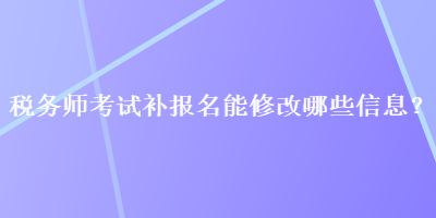 稅務(wù)師考試補報名能修改哪些信息？