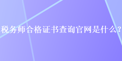 稅務(wù)師合格證書查詢官網(wǎng)是什么？