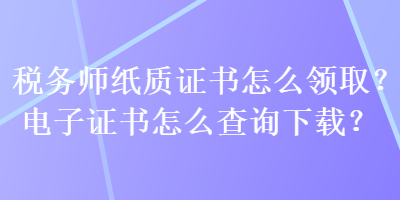 稅務(wù)師紙質(zhì)證書怎么領(lǐng)??？電子證書怎么查詢下載？