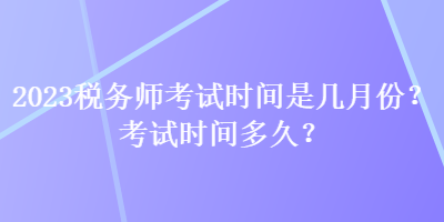 2023稅務(wù)師考試時(shí)間是幾月份？考試時(shí)間多久？