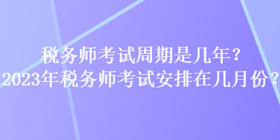 稅務(wù)師考試周期是幾年？2023年稅務(wù)師考試安排在幾月份？