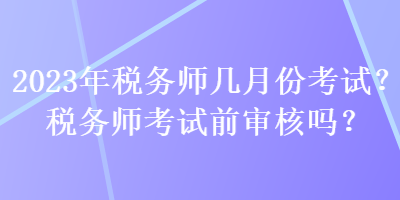 2023年稅務(wù)師幾月份考試？稅務(wù)師考試前審核嗎？