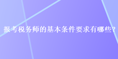 報(bào)考稅務(wù)師的基本條件要求有哪些？