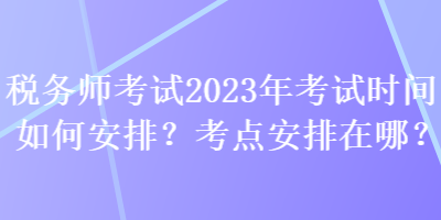 稅務師考試2023年考試時間如何安排？考點安排在哪？