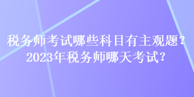 稅務(wù)師考試哪些科目有主觀題？2023年稅務(wù)師哪天考試？