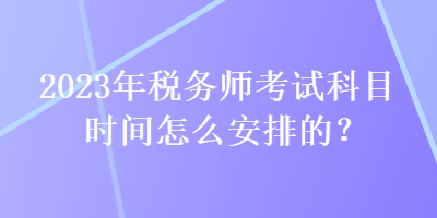 2023年稅務(wù)師考試科目時(shí)間怎么安排的？