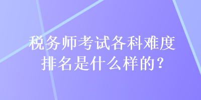 稅務師考試各科難度排名是什么樣的？