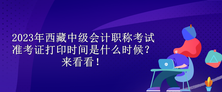 2023年西藏中級會計職稱考試準(zhǔn)考證打印時間是什么時候？來看看！