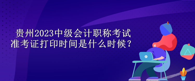 貴州2023中級(jí)會(huì)計(jì)職稱考試準(zhǔn)考證打印時(shí)間是什么時(shí)候？