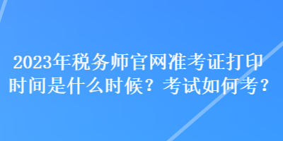 2023年稅務(wù)師官網(wǎng)準(zhǔn)考證打印時間是什么時候？考試如何考？