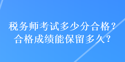 稅務(wù)師考試多少分合格？合格成績(jī)能保留多久？