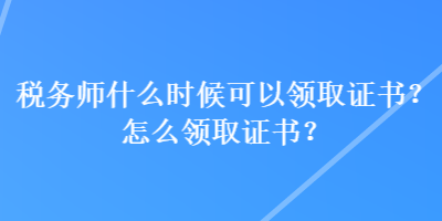 稅務(wù)師什么時(shí)候可以領(lǐng)取證書(shū)？怎么領(lǐng)取證書(shū)？