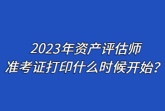 2023年資產(chǎn)評估師準(zhǔn)考證打印什么時候開始？