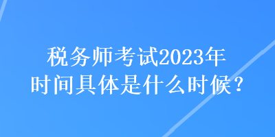 稅務師考試2023年時間具體是什么時候？