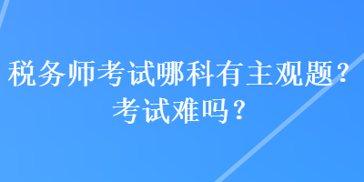 稅務(wù)師考試哪科有主觀題？考試難嗎？