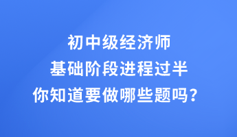 初中級(jí)經(jīng)濟(jì)師基礎(chǔ)階段進(jìn)程過半 你知道要做哪些題嗎？