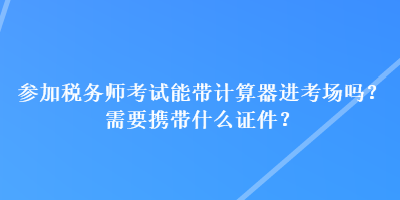 參加稅務(wù)師考試能帶計(jì)算器進(jìn)考場(chǎng)嗎？需要攜帶什么證件？