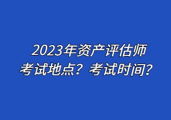 2023年資產(chǎn)評(píng)估師考試地點(diǎn)？考試時(shí)間？