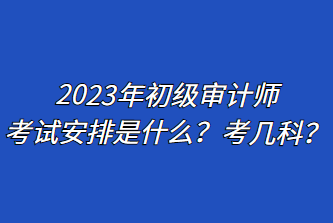 2023年初級審計(jì)師考試安排是什么？考幾科？