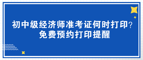 2023年初中級(jí)經(jīng)濟(jì)師準(zhǔn)考證何時(shí)打?。棵赓M(fèi)預(yù)約打印提醒