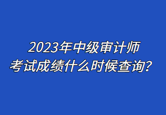 2023年中級審計(jì)師考試成績什么時候查詢？