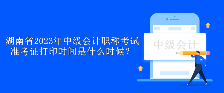 湖南省2023年中級(jí)會(huì)計(jì)職稱考試準(zhǔn)考證打印時(shí)間是什么時(shí)候？