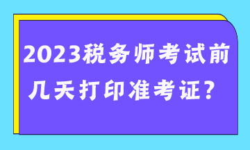 2023稅務(wù)師考試前幾天打印準(zhǔn)考證？