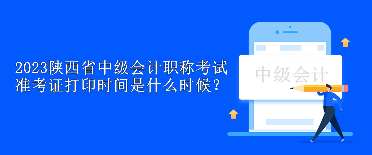 2023陜西省中級會(huì)計(jì)職稱考試準(zhǔn)考證打印時(shí)間是什么時(shí)候？