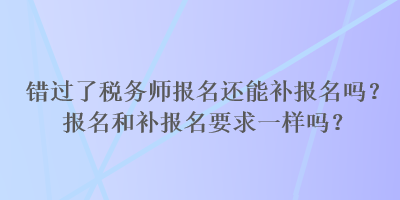 錯過了稅務(wù)師報名還能補報名嗎？報名和補報名要求一樣嗎？