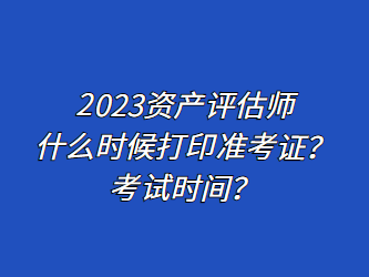 2023資產(chǎn)評估師什么時(shí)候打印準(zhǔn)考證？考試時(shí)間？