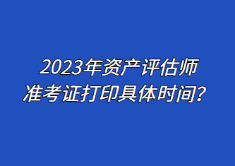 2023年資產(chǎn)評估師準(zhǔn)考證打印具體時間？