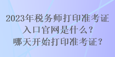 2023年稅務(wù)師打印準(zhǔn)考證入口官網(wǎng)是什么？哪天開(kāi)始打印準(zhǔn)考證？