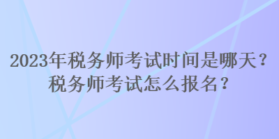 2023年稅務師考試時間是哪天？稅務師考試怎么報名？