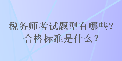 稅務(wù)師考試題型有哪些？合格標(biāo)準(zhǔn)是什么？