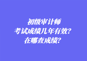 初級審計師考試成績幾年有效？在哪查成績？