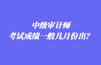 中級審計師考試成績一般幾月份出？