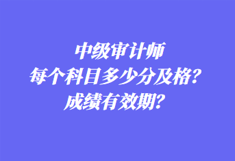 中級審計師每個科目多少分及格？成績有效期？