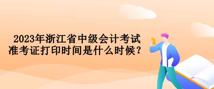 2023年浙江省中級(jí)會(huì)計(jì)考試準(zhǔn)考證打印時(shí)間是什么時(shí)候？