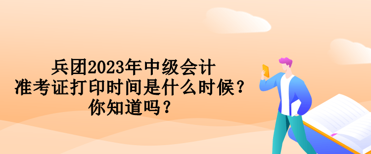 兵團(tuán)2023年中級會計準(zhǔn)考證打印時間是什么時候？你知道嗎？