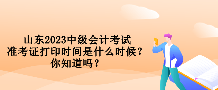 山東2023中級會計考試準考證打印時間是什么時候？你知道嗎？