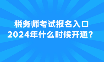 稅務(wù)師考試報(bào)名入口2024年什么時候開通？