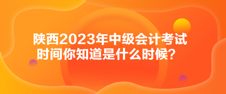 陜西2023年中級(jí)會(huì)計(jì)考試時(shí)間你知道是什么時(shí)候？