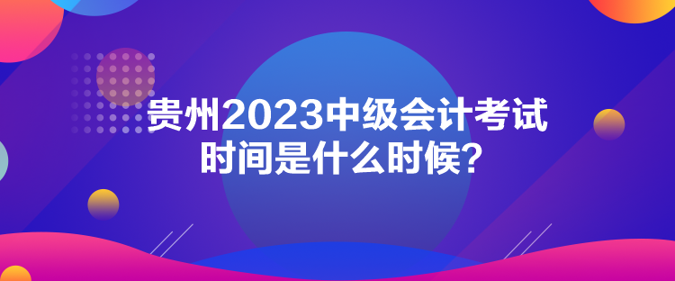 貴州2023中級(jí)會(huì)計(jì)考試時(shí)間是什么時(shí)候？